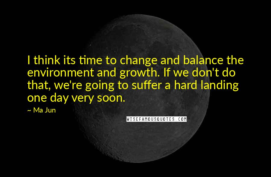 Ma Jun quotes: I think its time to change and balance the environment and growth. If we don't do that, we're going to suffer a hard landing one day very soon.