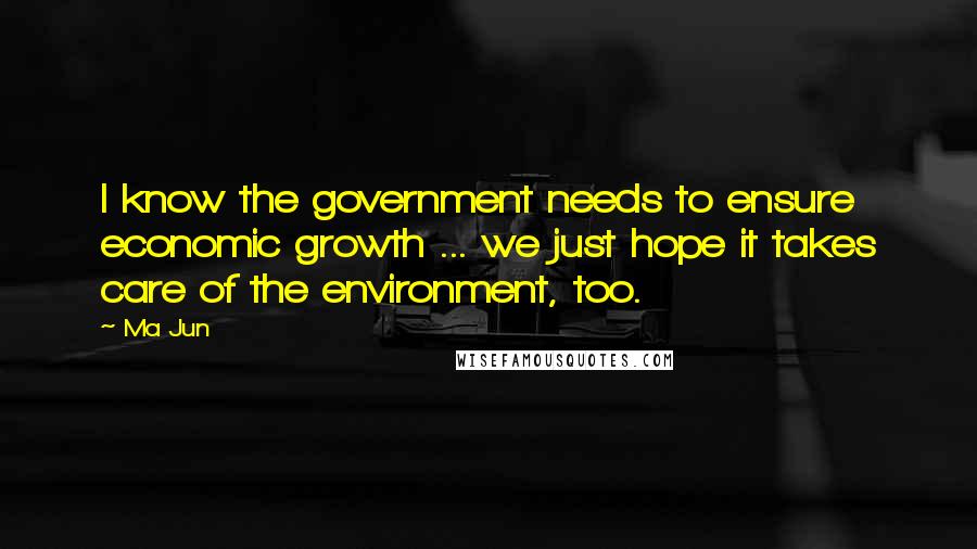 Ma Jun quotes: I know the government needs to ensure economic growth ... we just hope it takes care of the environment, too.