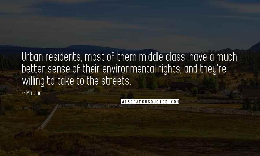 Ma Jun quotes: Urban residents, most of them middle class, have a much better sense of their environmental rights, and they're willing to take to the streets.