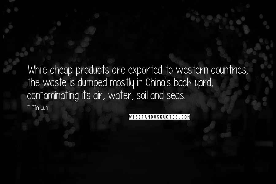 Ma Jun quotes: While cheap products are exported to western countries, the waste is dumped mostly in China's back yard, contaminating its air, water, soil and seas.