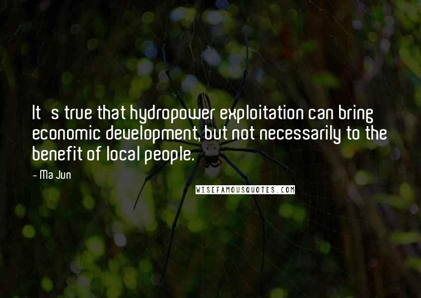 Ma Jun quotes: It's true that hydropower exploitation can bring economic development, but not necessarily to the benefit of local people.