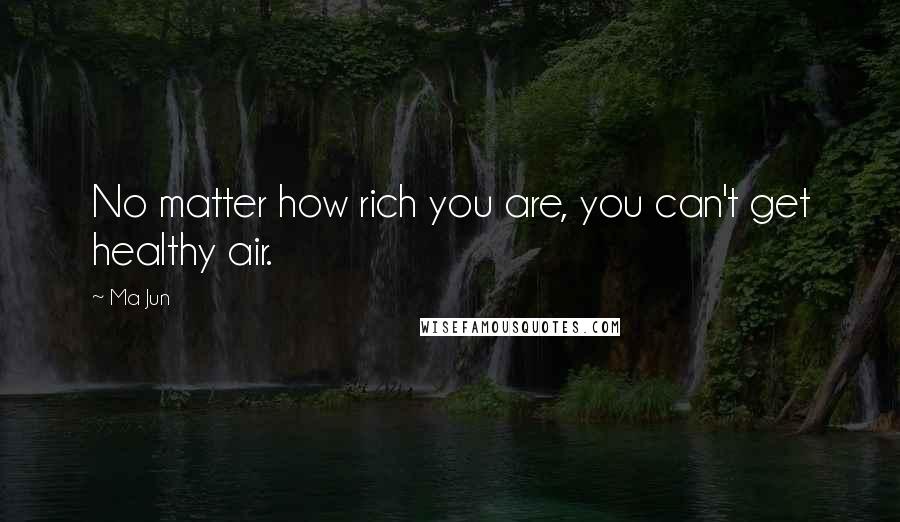 Ma Jun quotes: No matter how rich you are, you can't get healthy air.