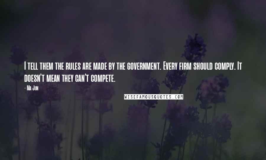 Ma Jun quotes: I tell them the rules are made by the government. Every firm should comply. It doesn't mean they can't compete.