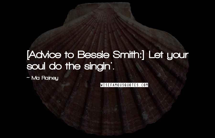 Ma Rainey quotes: [Advice to Bessie Smith:] Let your soul do the singin'.