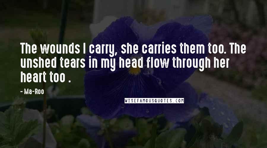 Ma-Roo quotes: The wounds I carry, she carries them too. The unshed tears in my head flow through her heart too .