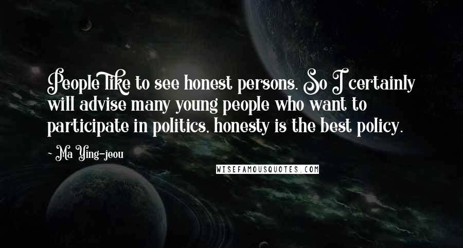 Ma Ying-jeou quotes: People like to see honest persons. So I certainly will advise many young people who want to participate in politics, honesty is the best policy. Ma Ying-jeou quotes: People like to see honest persons. So I certainly will advise many young people who want to participate in politics, honesty is the best policy.