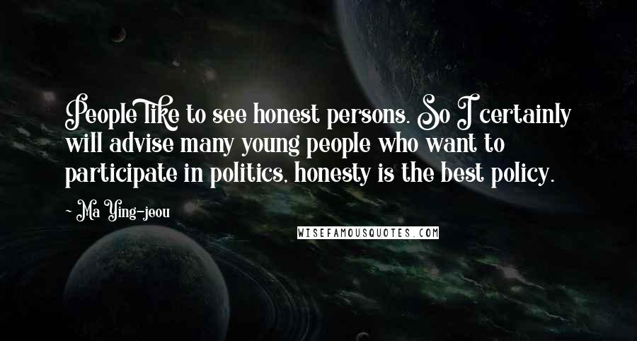 Ma Ying-jeou quotes: People like to see honest persons. So I certainly will advise many young people who want to participate in politics, honesty is the best policy.
