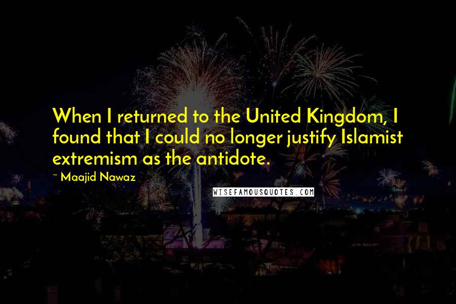 Maajid Nawaz quotes: When I returned to the United Kingdom, I found that I could no longer justify Islamist extremism as the antidote.