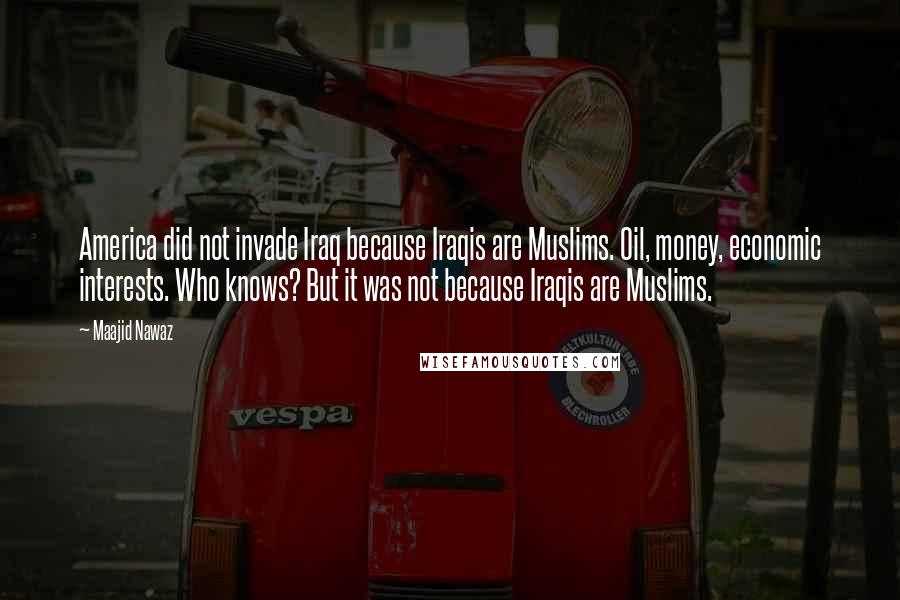 Maajid Nawaz quotes: America did not invade Iraq because Iraqis are Muslims. Oil, money, economic interests. Who knows? But it was not because Iraqis are Muslims.