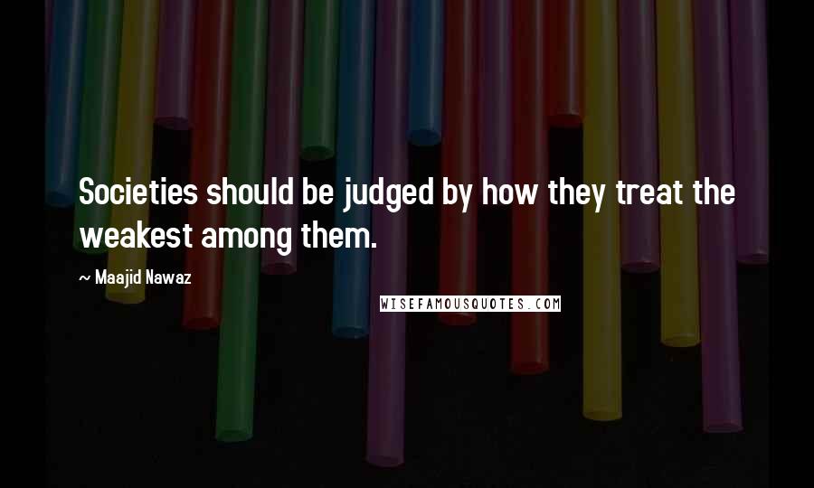 Maajid Nawaz quotes: Societies should be judged by how they treat the weakest among them.