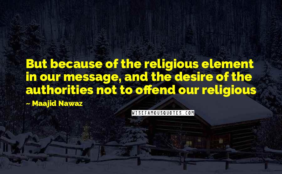 Maajid Nawaz quotes: But because of the religious element in our message, and the desire of the authorities not to offend our religious