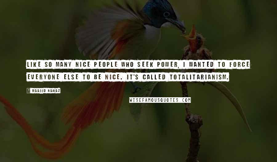 Maajid Nawaz quotes: Like so many nice people who seek power, I wanted to force everyone else to be nice. It's called totalitarianism.