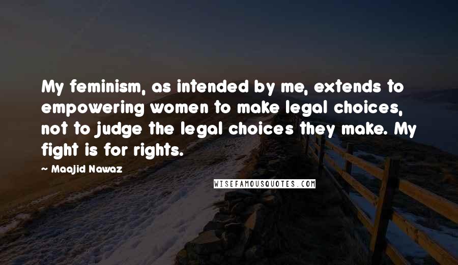 Maajid Nawaz quotes: My feminism, as intended by me, extends to empowering women to make legal choices, not to judge the legal choices they make. My fight is for rights.