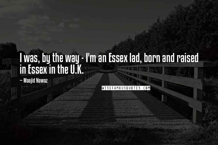 Maajid Nawaz quotes: I was, by the way - I'm an Essex lad, born and raised in Essex in the U.K.