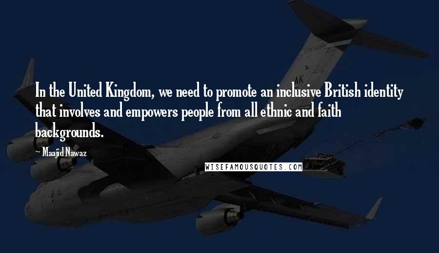 Maajid Nawaz quotes: In the United Kingdom, we need to promote an inclusive British identity that involves and empowers people from all ethnic and faith backgrounds.