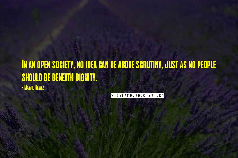 Maajid Nawaz quotes: In an open society, no idea can be above scrutiny, just as no people should be beneath dignity.