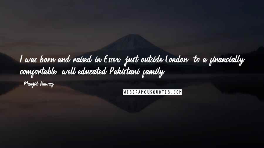 Maajid Nawaz quotes: I was born and raised in Essex, just outside London, to a financially comfortable, well-educated Pakistani family.