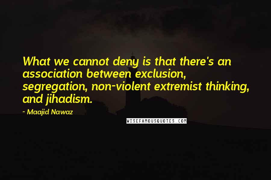 Maajid Nawaz quotes: What we cannot deny is that there's an association between exclusion, segregation, non-violent extremist thinking, and jihadism.
