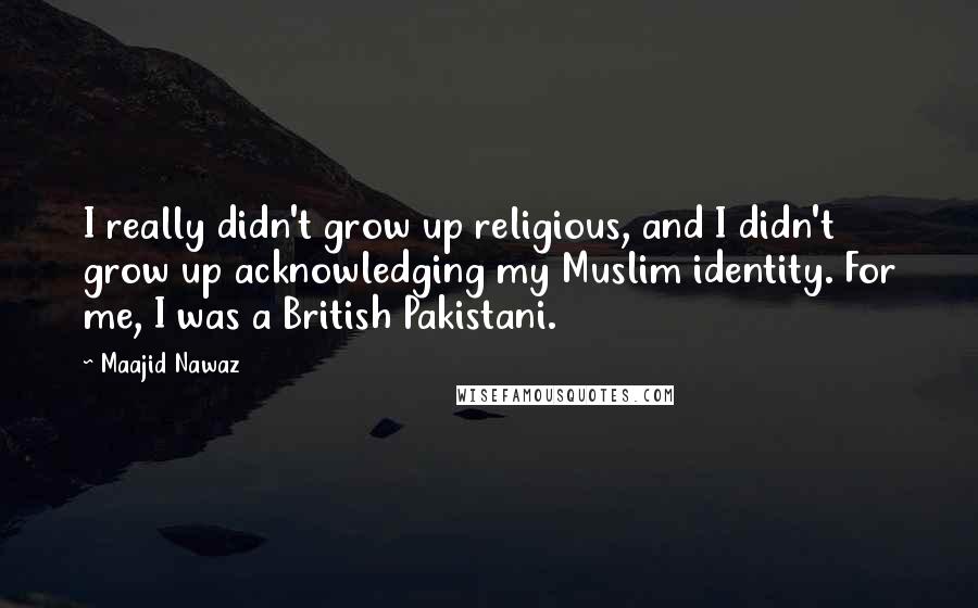 Maajid Nawaz quotes: I really didn't grow up religious, and I didn't grow up acknowledging my Muslim identity. For me, I was a British Pakistani.