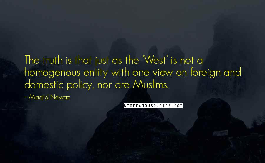 Maajid Nawaz quotes: The truth is that just as the 'West' is not a homogenous entity with one view on foreign and domestic policy, nor are Muslims.