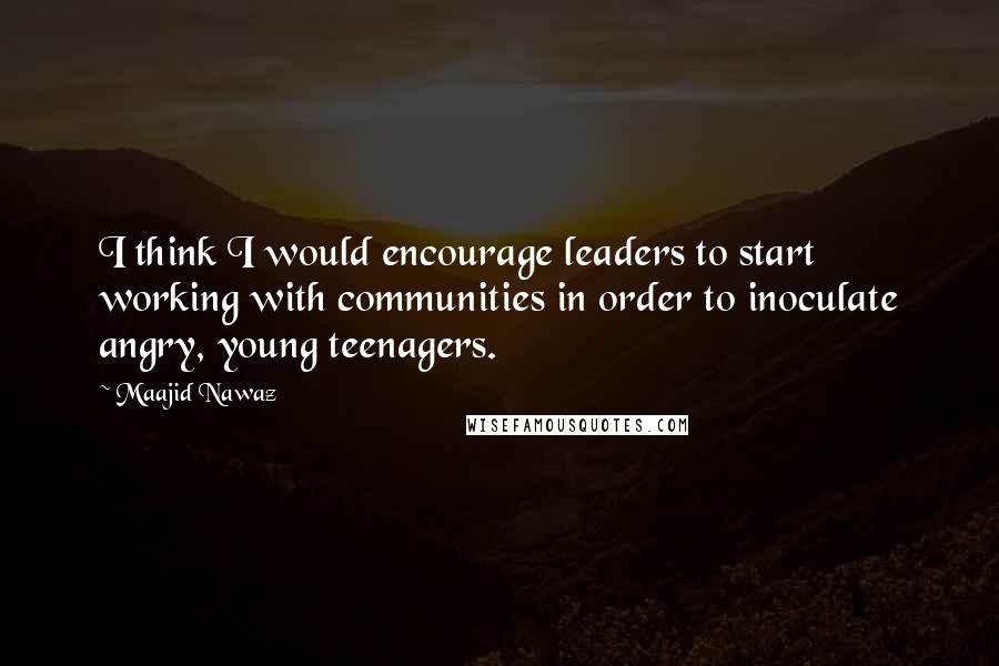 Maajid Nawaz quotes: I think I would encourage leaders to start working with communities in order to inoculate angry, young teenagers.