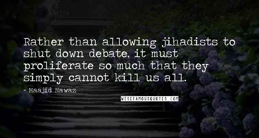 Maajid Nawaz quotes: Rather than allowing jihadists to shut down debate, it must proliferate so much that they simply cannot kill us all.