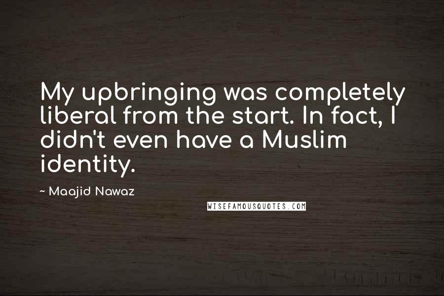 Maajid Nawaz quotes: My upbringing was completely liberal from the start. In fact, I didn't even have a Muslim identity.