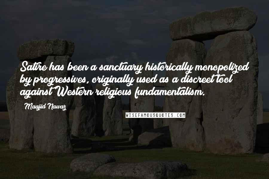 Maajid Nawaz quotes: Satire has been a sanctuary historically monopolized by progressives, originally used as a discreet tool against Western religious fundamentalism.