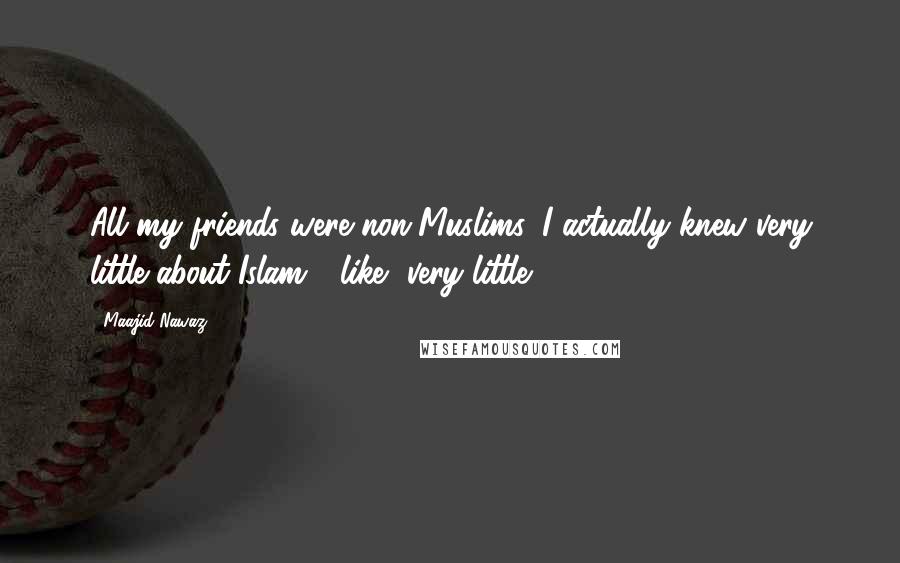 Maajid Nawaz quotes: All my friends were non-Muslims. I actually knew very little about Islam - like, very little.