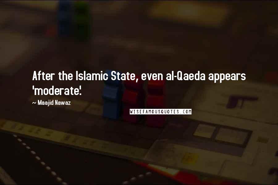 Maajid Nawaz quotes: After the Islamic State, even al-Qaeda appears 'moderate'.