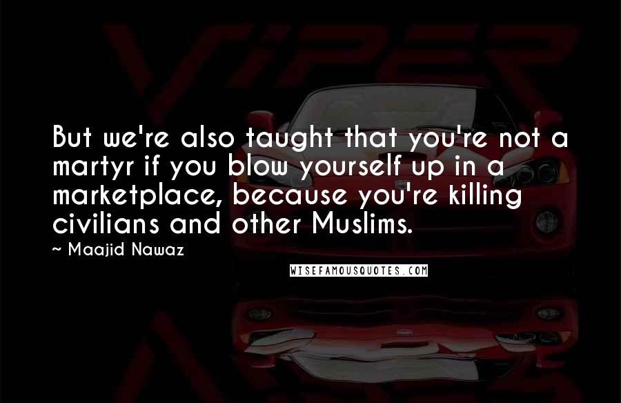 Maajid Nawaz quotes: But we're also taught that you're not a martyr if you blow yourself up in a marketplace, because you're killing civilians and other Muslims.