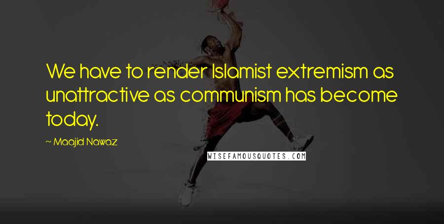 Maajid Nawaz quotes: We have to render Islamist extremism as unattractive as communism has become today.