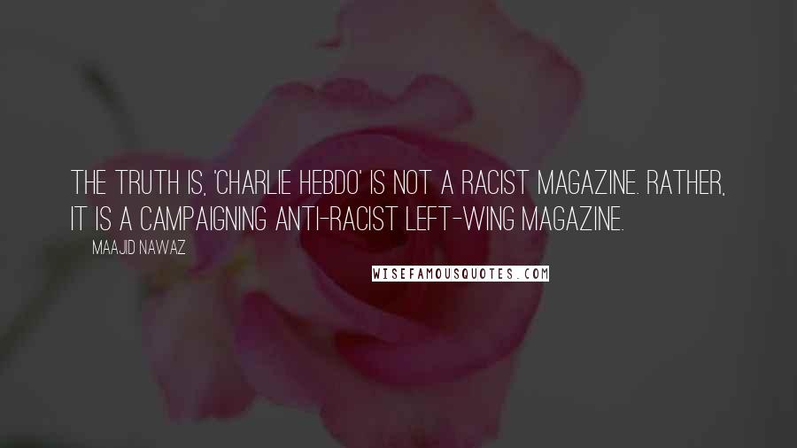 Maajid Nawaz quotes: The truth is, 'Charlie Hebdo' is not a racist magazine. Rather, it is a campaigning anti-racist left-wing magazine.