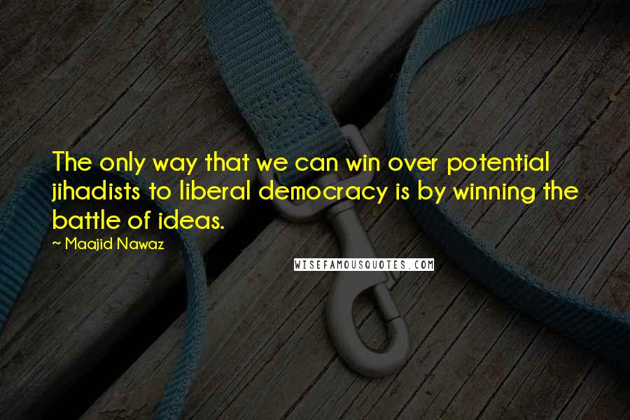 Maajid Nawaz quotes: The only way that we can win over potential jihadists to liberal democracy is by winning the battle of ideas.