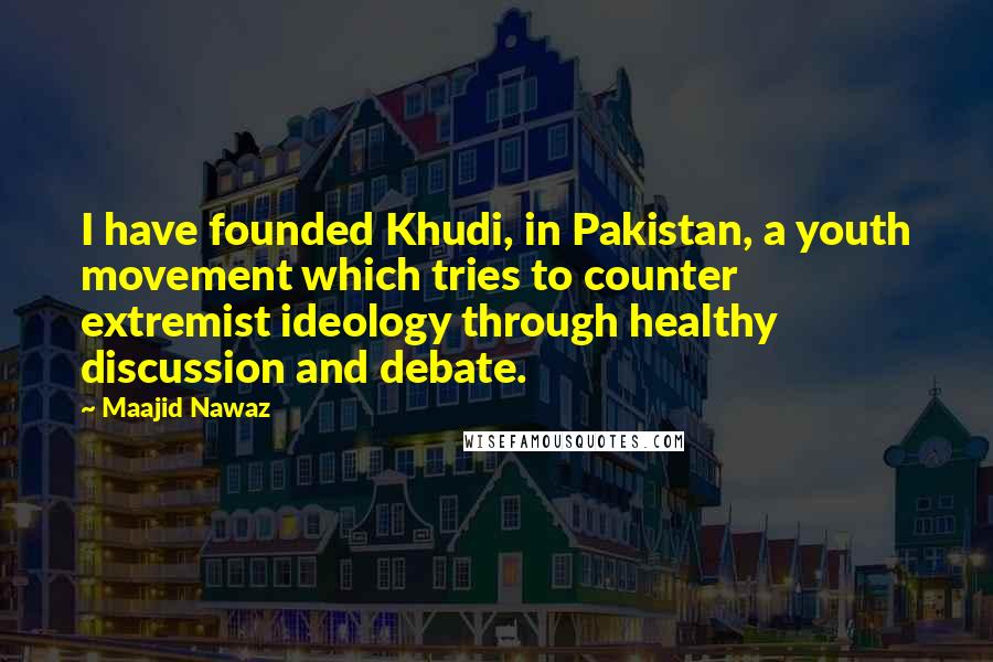 Maajid Nawaz quotes: I have founded Khudi, in Pakistan, a youth movement which tries to counter extremist ideology through healthy discussion and debate.