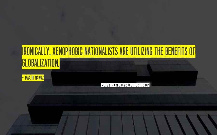 Maajid Nawaz quotes: Ironically, xenophobic nationalists are utilizing the benefits of globalization.