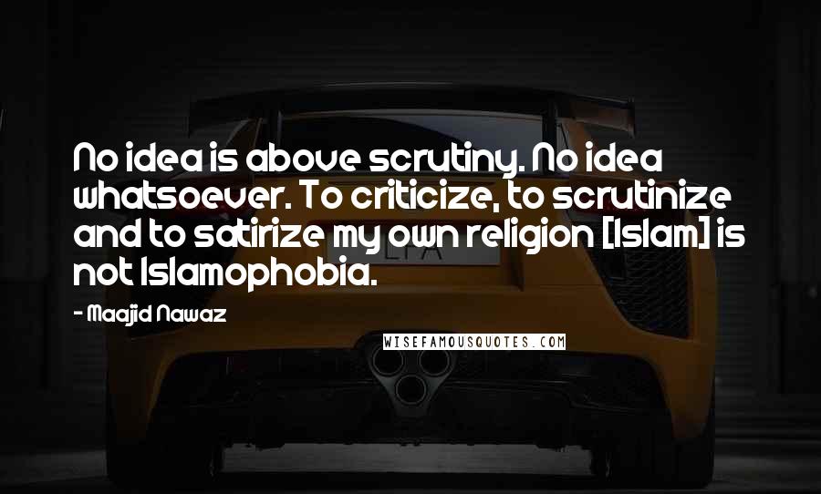 Maajid Nawaz quotes: No idea is above scrutiny. No idea whatsoever. To criticize, to scrutinize and to satirize my own religion [Islam] is not Islamophobia.