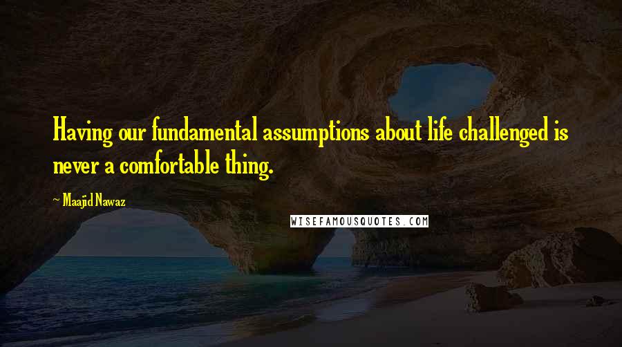 Maajid Nawaz quotes: Having our fundamental assumptions about life challenged is never a comfortable thing.