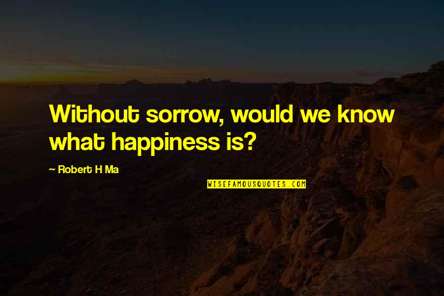 Ma'aleyk Quotes By Robert H Ma: Without sorrow, would we know what happiness is?