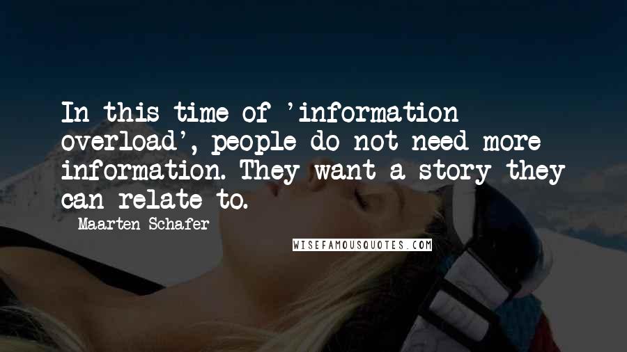 Maarten Schafer quotes: In this time of 'information overload', people do not need more information. They want a story they can relate to. Maarten Schafer quotes: In this time of 'information overload', people do not need more information. They want a story they can relate to.