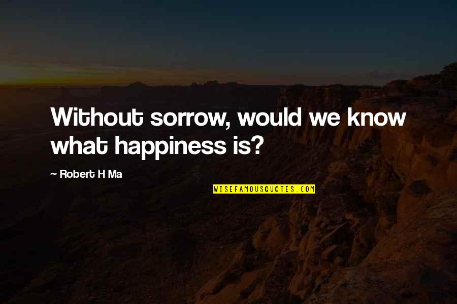 Ma'asei Quotes By Robert H Ma: Without sorrow, would we know what happiness is?