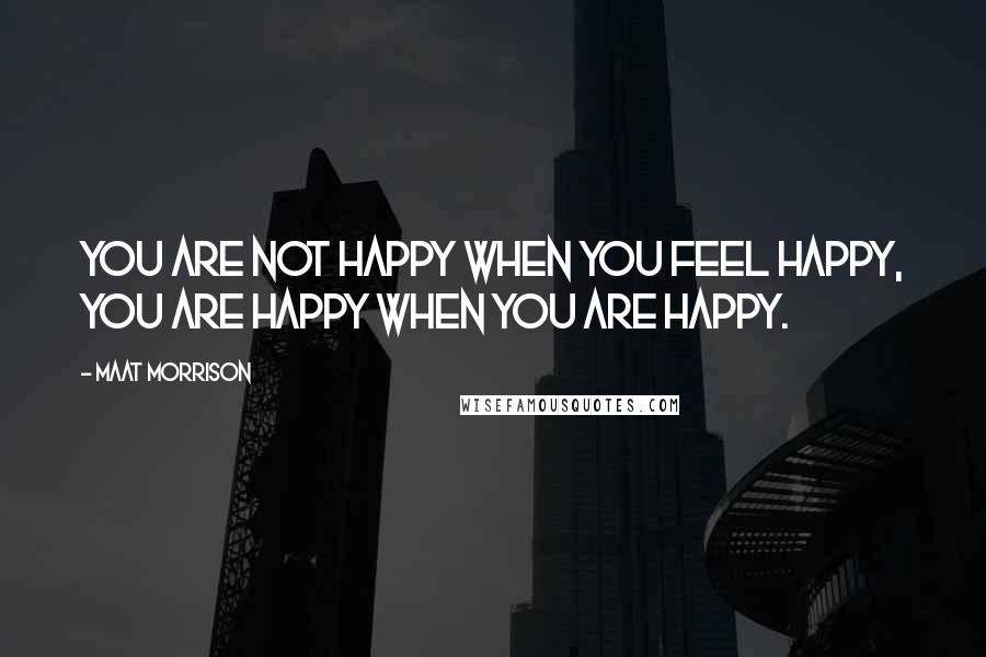 Maat Morrison quotes: You are not happy when you feel happy, you are happy when you are happy.