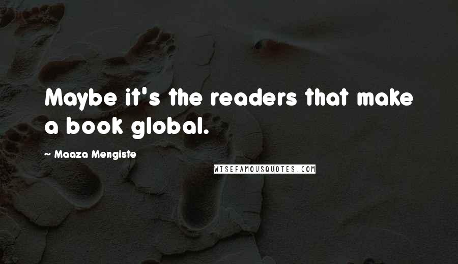 Maaza Mengiste quotes: Maybe it's the readers that make a book global.