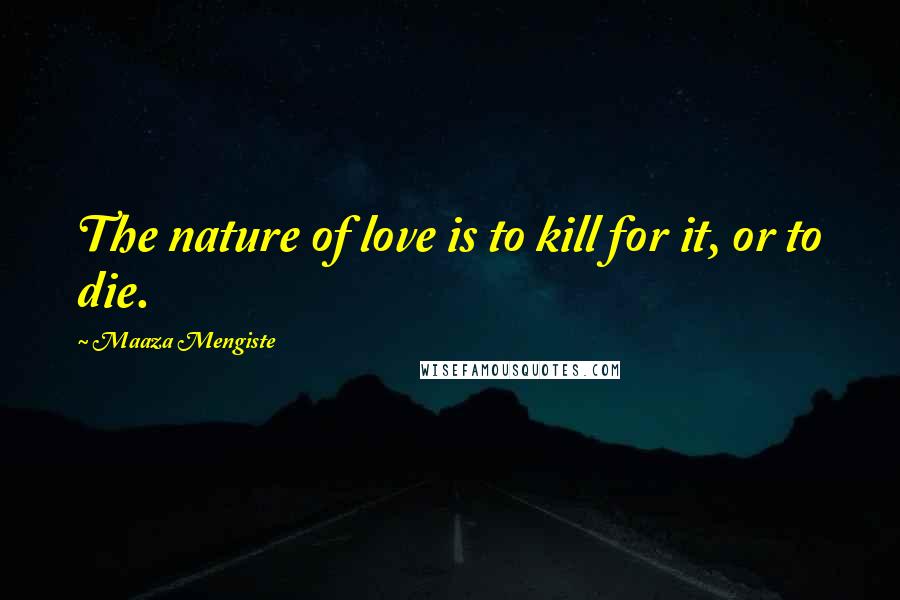 Maaza Mengiste quotes: The nature of love is to kill for it, or to die.