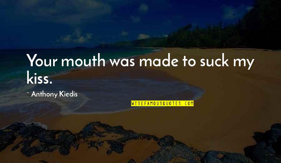 Mabboux Megeve Quotes By Anthony Kiedis: Your mouth was made to suck my kiss. Mabboux Megeve Quotes By Anthony Kiedis: Your mouth was made to suck my kiss.
