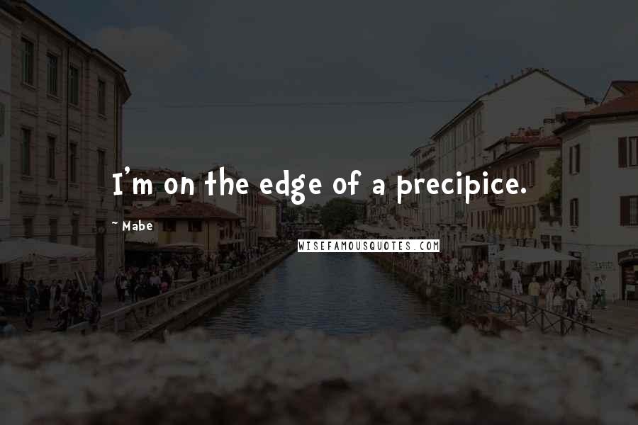 Mabe quotes: I'm on the edge of a precipice.