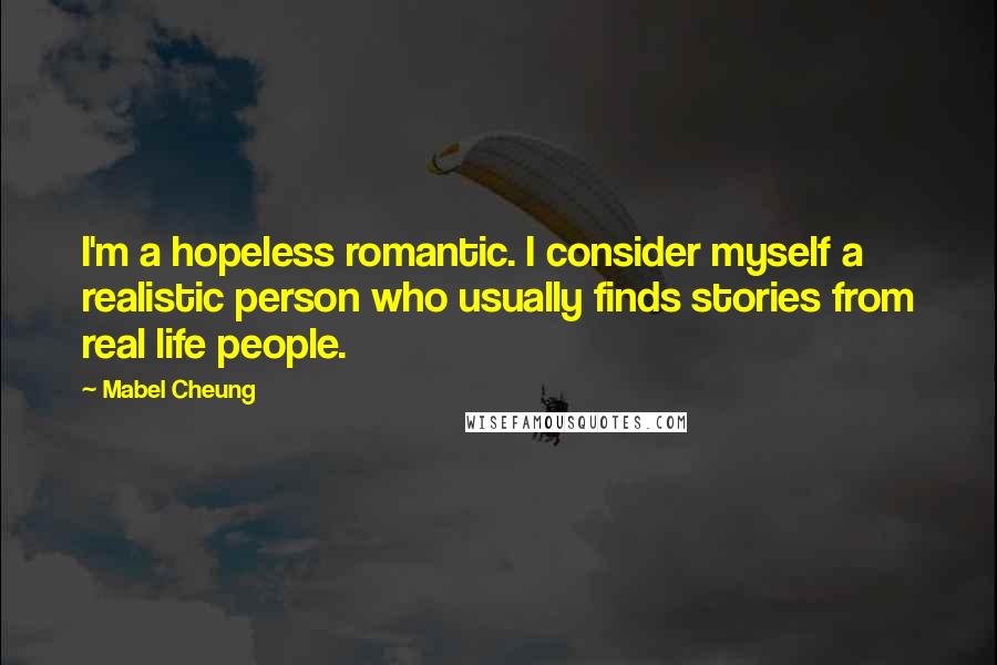 Mabel Cheung quotes: I'm a hopeless romantic. I consider myself a realistic person who usually finds stories from real life people.