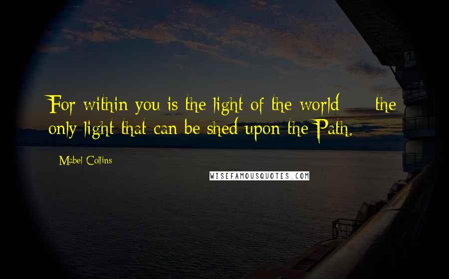 Mabel Collins quotes: For within you is the light of the world - the only light that can be shed upon the Path.