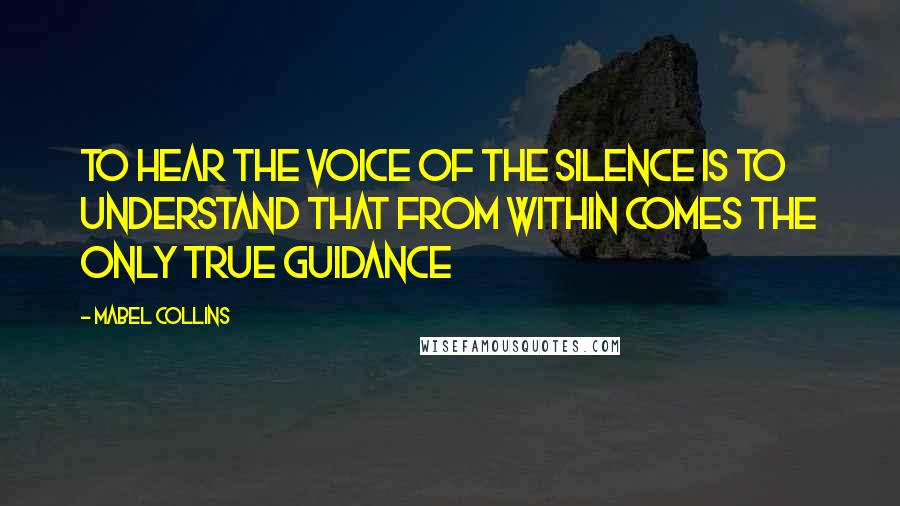 Mabel Collins quotes: To hear the voice of the silence is to understand that from within comes the only true guidance