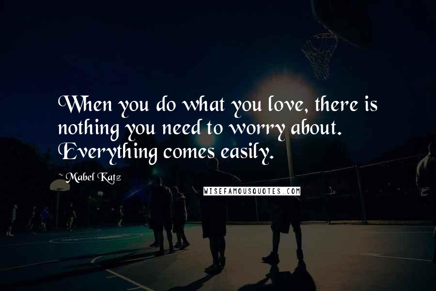 Mabel Katz quotes: When you do what you love, there is nothing you need to worry about. Everything comes easily.